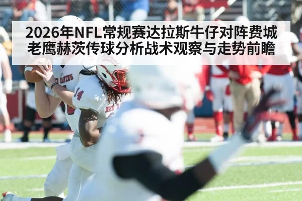 2026年NFL常规赛达拉斯牛仔对阵费城老鹰赫茨传球分析战术观察与走势前瞻