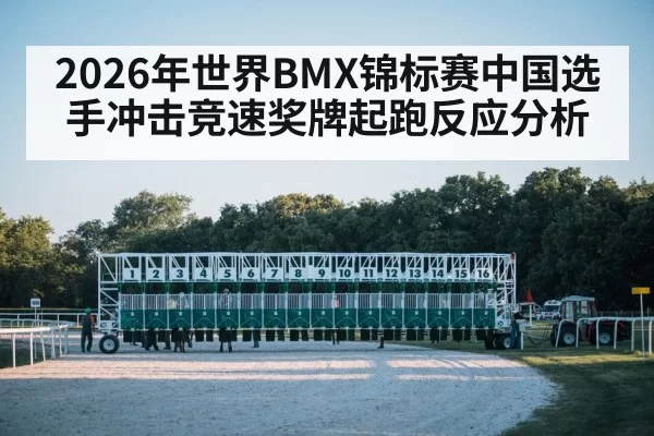 2026年世界BMX锦标赛中国选手冲击竞速奖牌起跑反应分析