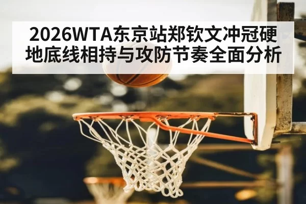 2026WTA东京站郑钦文冲冠硬地底线相持与攻防节奏全面分析